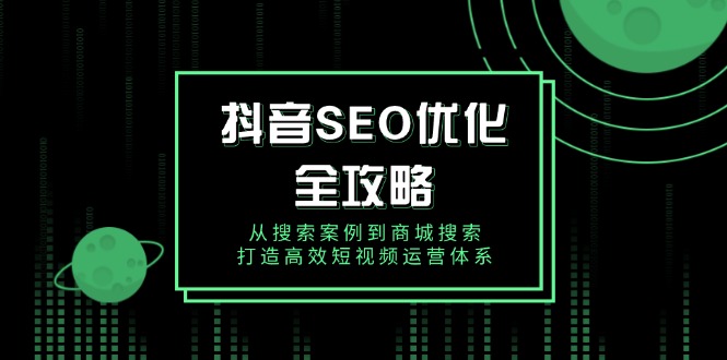 抖音 SEO优化全攻略，从搜索案例到商城搜索，打造高效短视频运营体系直击课堂-直击课堂博客|网赚教程_各大网赚论坛VIP教程直击课堂博客