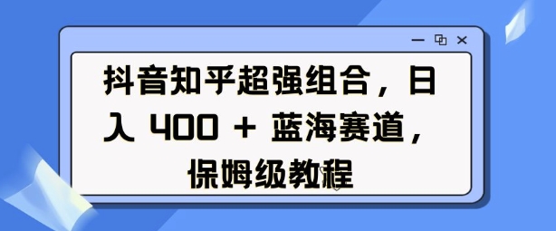 抖音知乎超强组合，日入4张， 蓝海赛道，保姆级教程直击课堂-直击课堂博客|网赚教程_各大网赚论坛VIP教程直击课堂博客