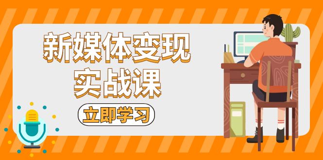 新媒体变现实战课：短视频+直播带货，拍摄、剪辑、引流、带货等直击课堂-直击课堂博客|网赚教程_各大网赚论坛VIP教程直击课堂博客