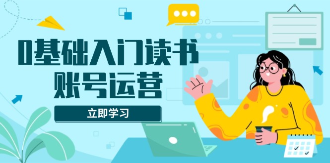 0基础入门读书账号运营，系统课程助你解决素材、流量、变现等难题直击课堂-直击课堂博客|网赚教程_各大网赚论坛VIP教程直击课堂博客