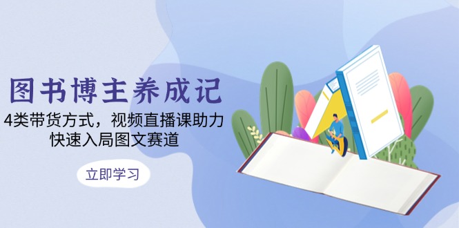 图书博主养成记：4类带货方式，视频直播课助力，快速入局图文赛道直击课堂-直击课堂博客|网赚教程_各大网赚论坛VIP教程直击课堂博客