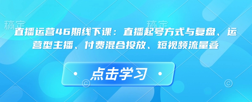 直播运营46期线下课：直播起号方式与复盘、运营型主播、付费混合投放、短视频流量叠直击课堂-直击课堂博客|网赚教程_各大网赚论坛VIP教程直击课堂博客
