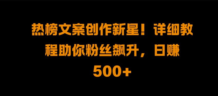 热榜文案创作新星!详细教程助你粉丝飙升，日入500+【揭秘】直击课堂-直击课堂博客|网赚教程_各大网赚论坛VIP教程直击课堂博客