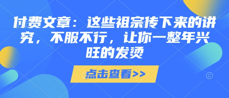 付费文章：这些祖宗传下来的讲究，不服不行，让你一整年兴旺的发烫!(全文收藏)直击课堂-直击课堂博客|网赚教程_各大网赚论坛VIP教程直击课堂博客