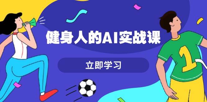 健身人的AI实战课，7天从0到1提升效率，快速入门AI，掌握爆款内容直击课堂-直击课堂博客|网赚教程_各大网赚论坛VIP教程直击课堂博客