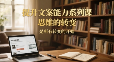 提升文案能力系列课，思维的转变，是所有转变的开始直击课堂-直击课堂博客|网赚教程_各大网赚论坛VIP教程直击课堂博客