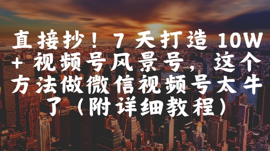 直接抄！7 天打造 10W + 视频号风景号，这个方法做微信视频号太牛了(附详细教程)直击课堂-直击课堂博客|网赚教程_各大网赚论坛VIP教程直击课堂博客