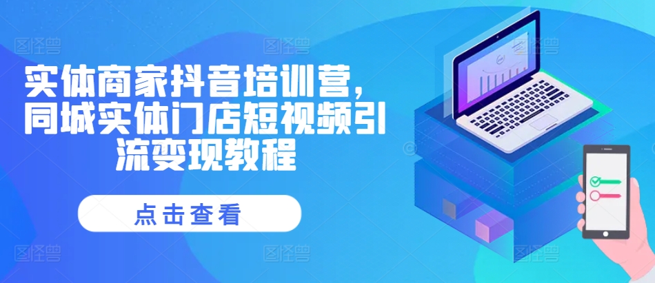 实体商家抖音培训营，同城实体门店短视频引流变现教程直击课堂-直击课堂博客|网赚教程_各大网赚论坛VIP教程直击课堂博客