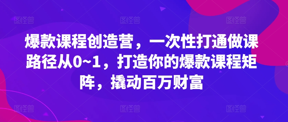 爆款课程创造营，​一次性打通做课路径从0~1，打造你的爆款课程矩阵，撬动百万财富直击课堂-直击课堂博客|网赚教程_各大网赚论坛VIP教程直击课堂博客