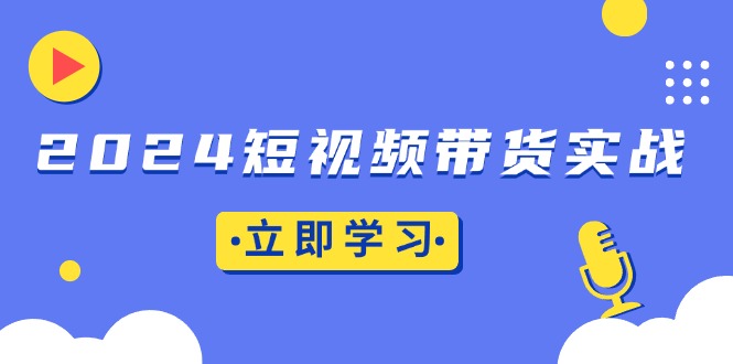 2024短视频带货实战：底层逻辑+实操技巧，橱窗引流、直播带货直击课堂-直击课堂博客|网赚教程_各大网赚论坛VIP教程直击课堂博客