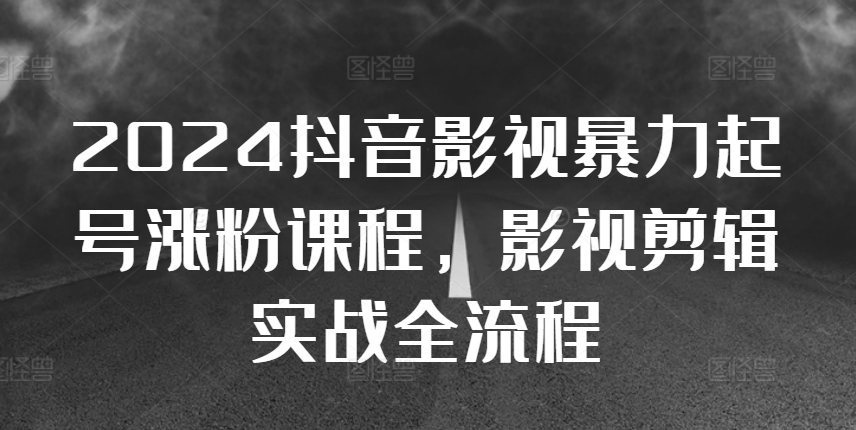 2024抖音影视暴力起号涨粉课程，影视剪辑搬运实战全流程直击课堂-直击课堂博客|网赚教程_各大网赚论坛VIP教程直击课堂博客