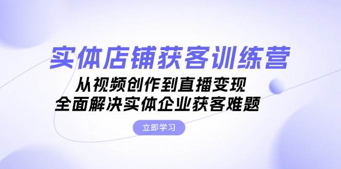 实体店铺获客特训营：从视频创作到直播变现，全面解决实体企业获客难题直击课堂-直击课堂博客|网赚教程_各大网赚论坛VIP教程直击课堂博客