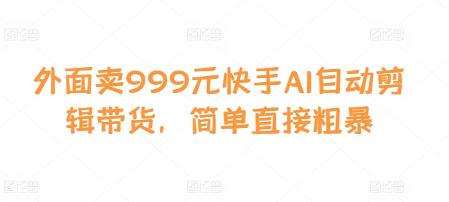 外面卖999元快手AI自动剪辑带货，简单直接粗暴直击课堂-直击课堂博客|网赚教程_各大网赚论坛VIP教程直击课堂博客