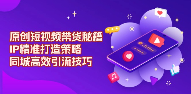 原创 短视频带货秘籍，IP精准打造策略，同城高效引流技巧直击课堂-直击课堂博客|网赚教程_各大网赚论坛VIP教程直击课堂博客