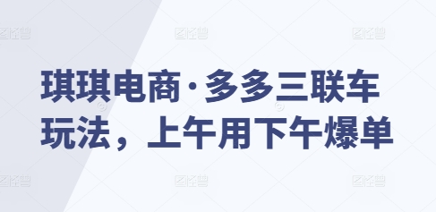 琪琪电商·多多三联车玩法，上午用下午爆单直击课堂-直击课堂博客|网赚教程_各大网赚论坛VIP教程直击课堂博客