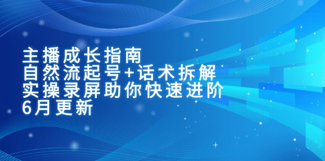 主播成长指南：自然流起号+话术拆解，实操录屏助你快速进阶(6月更新直击课堂-直击课堂博客|网赚教程_各大网赚论坛VIP教程直击课堂博客
