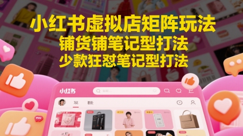 小红书虚拟店矩阵玩法，铺货铺笔记型打法，少款狂怼笔记型打法(更新)直击课堂-直击课堂博客|网赚教程_各大网赚论坛VIP教程直击课堂博客