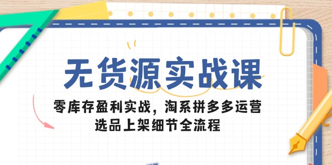 无货源实战课：零库存盈利实战，淘系拼多多运营，选品上架细节全流程直击课堂-直击课堂博客|网赚教程_各大网赚论坛VIP教程直击课堂博客