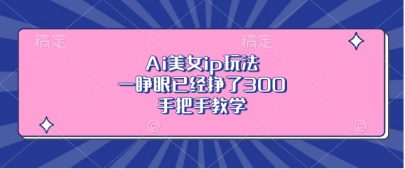 Ai美女ip玩法，一睁眼已经挣了3张，手把手教学【揭秘】直击课堂-直击课堂博客|网赚教程_各大网赚论坛VIP教程直击课堂博客