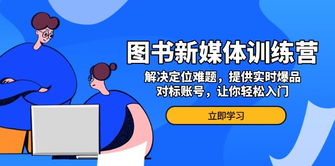 图书新媒体训练营，解决定位难题，提供实时爆品、对标账号，让你轻松入门直击课堂-直击课堂博客|网赚教程_各大网赚论坛VIP教程直击课堂博客