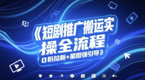 短剧推广搬运实操全流程，0粉拉新+星图强引导直击课堂-直击课堂博客|网赚教程_各大网赚论坛VIP教程直击课堂博客