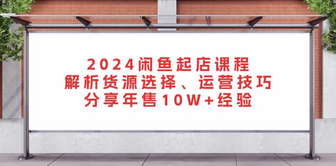 2024闲鱼起店课程：解析货源选择、运营技巧，分享年售10W+经验直击课堂-直击课堂博客|网赚教程_各大网赚论坛VIP教程直击课堂博客