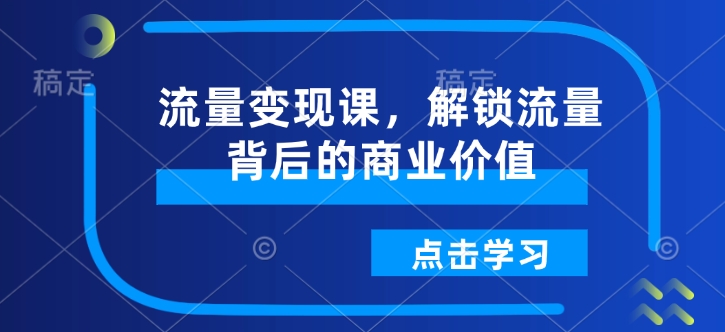 流量变现课，解锁流量背后的商业价值直击课堂-直击课堂博客|网赚教程_各大网赚论坛VIP教程直击课堂博客