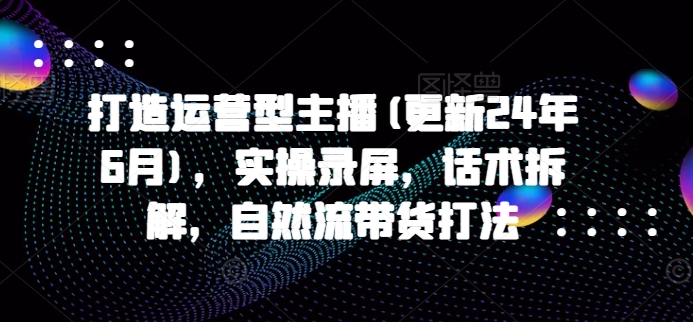 打造运营型主播(更新25年6月)，实操录屏，话术拆解，自然流带货打法直击课堂-直击课堂博客|网赚教程_各大网赚论坛VIP教程直击课堂博客