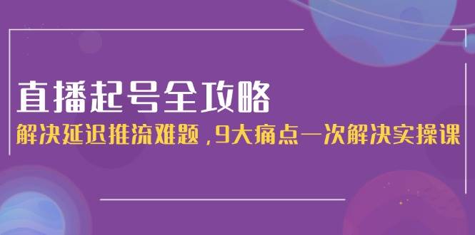 直播起号全攻略：解决延迟推流难题，9大痛点一次解决实操课直击课堂-直击课堂博客|网赚教程_各大网赚论坛VIP教程直击课堂博客