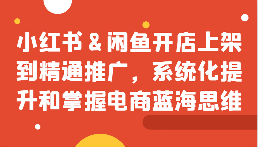 小红书&闲鱼开店上架到精通推广，系统化提升和掌握电商蓝海思维直击课堂-直击课堂博客|网赚教程_各大网赚论坛VIP教程直击课堂博客