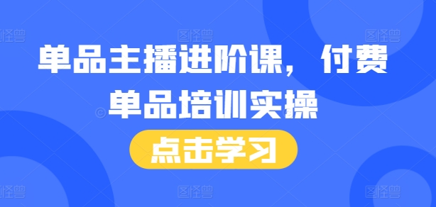 单品主播进阶课，付费单品培训实操，46节完整+话术本直击课堂-直击课堂博客|网赚教程_各大网赚论坛VIP教程直击课堂博客