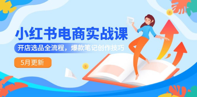 小红书电商实战课-5月更新，开店选品全流程，爆款笔记创作技巧直击课堂-直击课堂博客|网赚教程_各大网赚论坛VIP教程直击课堂博客