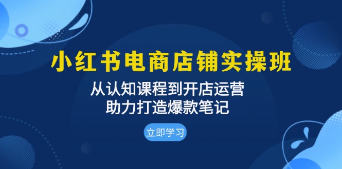 小红书电商店铺实操班：从认知课程到开店运营，助力打造爆款笔记直击课堂-直击课堂博客|网赚教程_各大网赚论坛VIP教程直击课堂博客