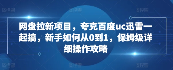 网盘拉新项目，夸克百度uc迅雷一起搞，新手如何从0到1，保姆级详细操作攻略直击课堂-直击课堂博客|网赚教程_各大网赚论坛VIP教程直击课堂博客