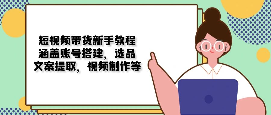 短视频带货新手教程：涵盖账号搭建，选品，文案提取，视频制作等直击课堂-直击课堂博客|网赚教程_各大网赚论坛VIP教程直击课堂博客