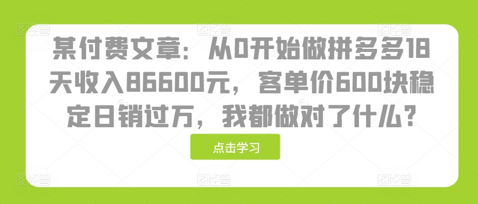 某付费文章：从0开始做拼多多18天收入86600元，客单价600块稳定日销过万，我都做对了什么?直击课堂-直击课堂博客|网赚教程_各大网赚论坛VIP教程直击课堂博客