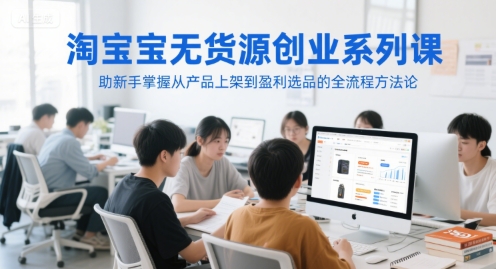 淘宝无货源创业系列课，助新手掌握从产品上架到盈利选品的全流程方法论直击课堂-直击课堂博客|网赚教程_各大网赚论坛VIP教程直击课堂博客