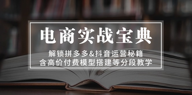 电商实战宝典 解锁拼多多&抖音运营秘籍 含高价付费模型搭建等分段教学直击课堂-直击课堂博客|网赚教程_各大网赚论坛VIP教程直击课堂博客