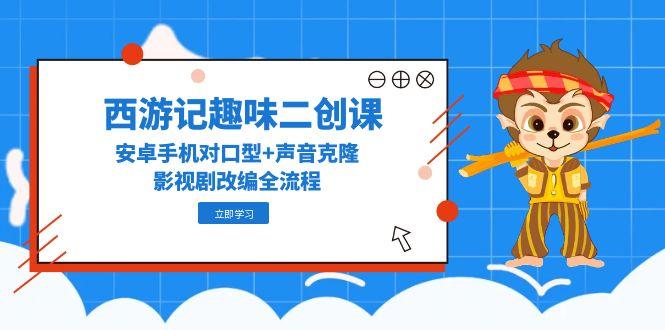 西游记趣味二创课，安卓手机对口型+声音克隆，影视剧改编全流程直击课堂-直击课堂博客|网赚教程_各大网赚论坛VIP教程直击课堂博客