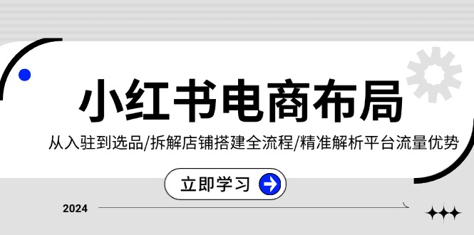 小红书电商布局：从入驻到选品/拆解店铺搭建全流程/精准解析平台流量优势直击课堂-直击课堂博客|网赚教程_各大网赚论坛VIP教程直击课堂博客