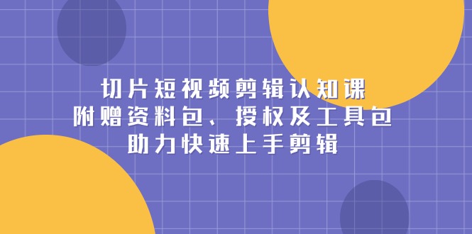 切片短视频剪辑认知课，附赠资料包、授权及工具包，助力快速上手剪辑直击课堂-直击课堂博客|网赚教程_各大网赚论坛VIP教程直击课堂博客