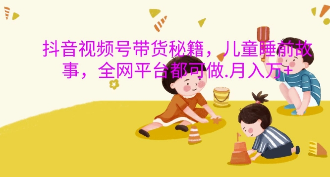 抖音视频号带货秘籍，儿童睡前故事，全网平台都可做，月入过W【揭秘】直击课堂-直击课堂博客|网赚教程_各大网赚论坛VIP教程直击课堂博客