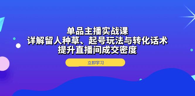 单品主播实战课：详解留人种草、起号玩法与转化话术，提升直播间成交密度直击课堂-直击课堂博客|网赚教程_各大网赚论坛VIP教程直击课堂博客