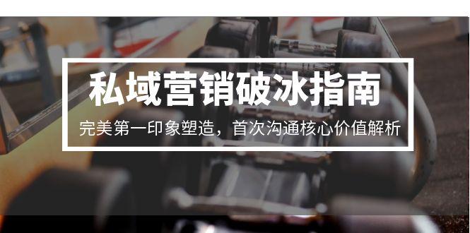 私域营销破冰指南，完美第一印象塑造，首次沟通核心价值解析直击课堂-直击课堂博客|网赚教程_各大网赚论坛VIP教程直击课堂博客