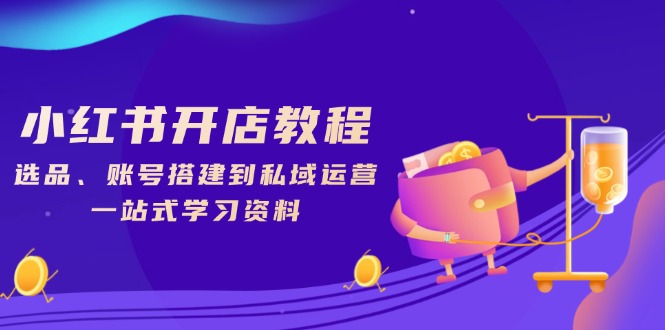 小红书开店教程，选品、账号搭建到私域运营，一站式学习资料直击课堂-直击课堂博客|网赚教程_各大网赚论坛VIP教程直击课堂博客