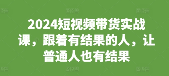2024短视频带货实战课，跟着有结果的人，让普通人也有结果直击课堂-直击课堂博客|网赚教程_各大网赚论坛VIP教程直击课堂博客