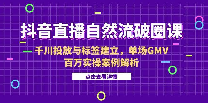 抖音直播自然流破圈课-6月，千川投放与标签建立，单场GMV百万实操案例解析直击课堂-直击课堂博客|网赚教程_各大网赚论坛VIP教程直击课堂博客