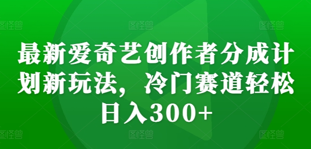 最新爱奇艺创作者分成计划新玩法，冷门赛道轻松日入300+【揭秘】直击课堂-直击课堂博客|网赚教程_各大网赚论坛VIP教程直击课堂博客