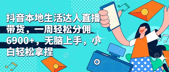 抖音本地生活达人直播带货，一周轻松分佣6900+，无脑上手，小白轻松拿捏【揭秘】直击课堂-直击课堂博客|网赚教程_各大网赚论坛VIP教程直击课堂博客