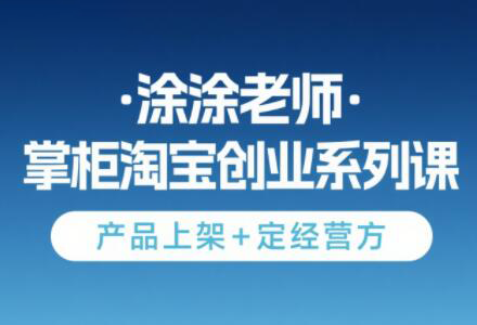 涂涂老师·淘宝无货源创业系列课(产品上架+定经营方)直击课堂-直击课堂博客|网赚教程_各大网赚论坛VIP教程直击课堂博客